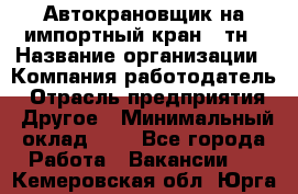 Автокрановщик на импортный кран 25тн › Название организации ­ Компания-работодатель › Отрасль предприятия ­ Другое › Минимальный оклад ­ 1 - Все города Работа » Вакансии   . Кемеровская обл.,Юрга г.